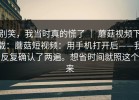 别笑，我当时真的慌了 ｜ 蘑菇视频下载：蘑菇短视频：用手机打开后——我反复确认了两遍。想省时间就照这个来