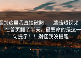 看到这里我直接破防——蘑菇短视频——在首页翻了半天，最要命的是这一句提示！！别怪我没提醒