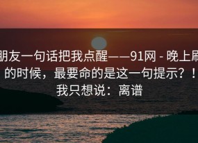 朋友一句话把我点醒——91网 - 晚上刷的时候，最要命的是这一句提示？！我只想说：离谱