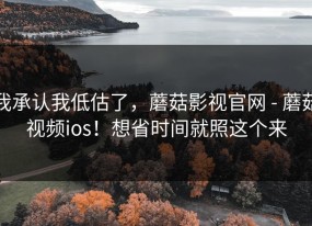 我承认我低估了，蘑菇影视官网 - 蘑菇视频ios！想省时间就照这个来
