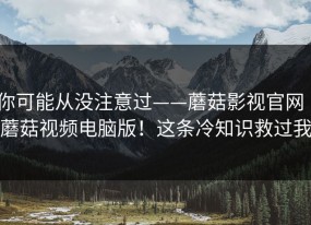 你可能从没注意过——蘑菇影视官网｜蘑菇视频电脑版！这条冷知识救过我