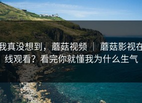 我真没想到，蘑菇视频 ｜ 蘑菇影视在线观看？看完你就懂我为什么生气