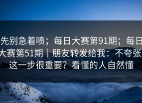 先别急着喷；每日大赛第91期；每日大赛第51期｜朋友转发给我：不夸张，这一步很重要？看懂的人自然懂