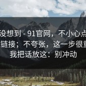 我真没想到 - 91官网，不小心点进了相似链接；不夸张，这一步很重要。我把话放这：别冲动