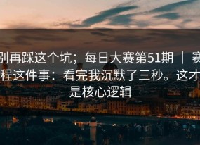 别再踩这个坑；每日大赛第51期 ｜ 赛程这件事：看完我沉默了三秒。这才是核心逻辑