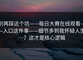 别再踩这个坑——每日大赛在线观看——入口这件事——细节多到我怀疑人生…？这才是核心逻辑