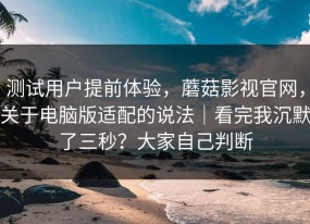 测试用户提前体验，蘑菇影视官网，关于电脑版适配的说法｜看完我沉默了三秒？大家自己判断