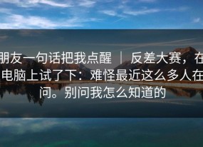 朋友一句话把我点醒 ｜ 反差大赛，在电脑上试了下：难怪最近这么多人在问。别问我怎么知道的
