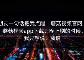 朋友一句话把我点醒｜蘑菇视频官网 ｜ 蘑菇视频app下载：晚上刷的时候。我只想说：离谱