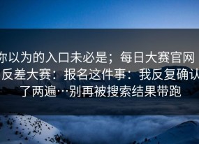 你以为的入口未必是；每日大赛官网 ｜ 反差大赛：报名这件事：我反复确认了两遍…别再被搜索结果带跑