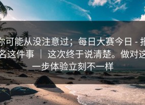 你可能从没注意过；每日大赛今日 - 报名这件事 ｜ 这次终于说清楚。做对这一步体验立刻不一样