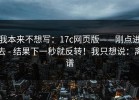 我本来不想写：17c网页版——刚点进去 - 结果下一秒就反转！我只想说：离谱