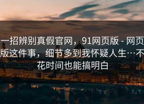 一招辨别真假官网，91网页版 - 网页版这件事，细节多到我怀疑人生…不花时间也能搞明白