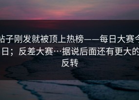 帖子刚发就被顶上热榜——每日大赛今日；反差大赛…据说后面还有更大的反转