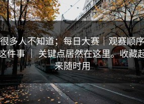 很多人不知道；每日大赛｜观赛顺序这件事 ｜ 关键点居然在这里。收藏起来随时用