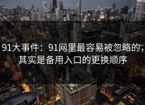 91大事件：91网里最容易被忽略的，其实是备用入口的更换顺序