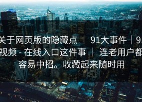 关于网页版的隐藏点 ｜ 91大事件｜91视频 - 在线入口这件事 ｜ 连老用户都容易中招。收藏起来随时用