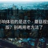 真正影响体验的是这个 - 蘑菇视频电脑版？别再用老方法了