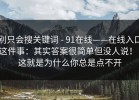 别只会搜关键词 - 91在线——在线入口这件事：其实答案很简单但没人说！！这就是为什么你总是点不开