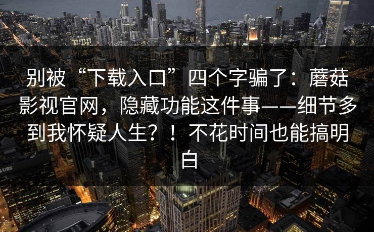 别被“下载入口”四个字骗了：蘑菇影视官网，隐藏功能这件事——细节多到我怀疑人生？！不花时间也能搞明白