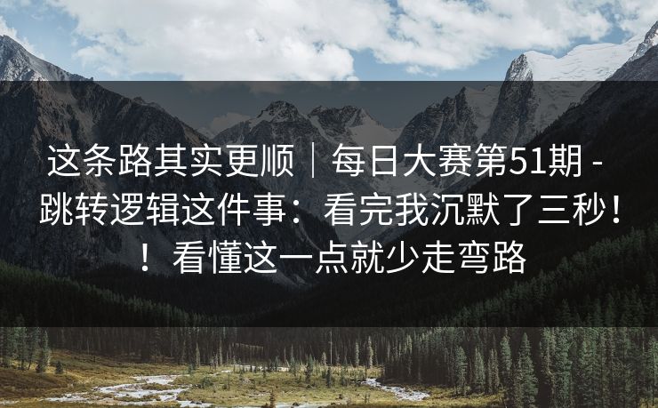 这条路其实更顺｜每日大赛第51期 - 跳转逻辑这件事：看完我沉默了三秒！！看懂这一点就少走弯路