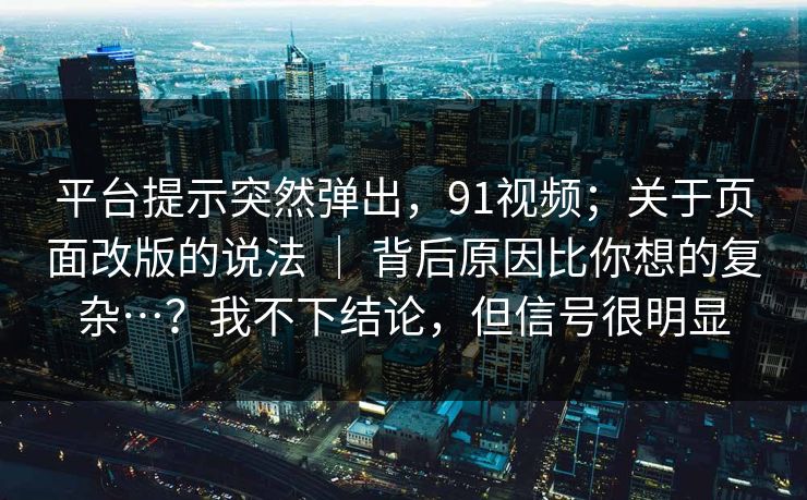 平台提示突然弹出,91视频;关于页面改版的说法 | 背后原因比你想的复杂…?我不下结论,但信号很明显 平台提示突然弹出,91视频;关于页面改版的说法 | 背后原因比你想的复杂…?我不下结论,但信号很明显