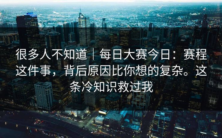 很多人不知道|每日大赛今日:赛程这件事,背后原因比你想的复杂。这条冷知识救过我 很多人不知道|每日大赛今日:赛程这件事,背后原因比你想的复杂。这条冷知识救过我