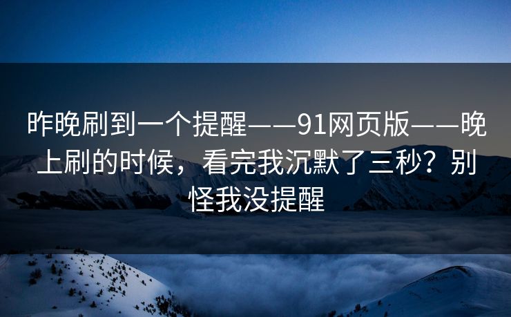 昨晚刷到一个提醒——91网页版——晚上刷的时候,看完我沉默了三秒?别怪我没提醒 昨晚刷到一个提醒——91网页版——晚上刷的时候,看完我沉默了三秒?别怪我没提醒