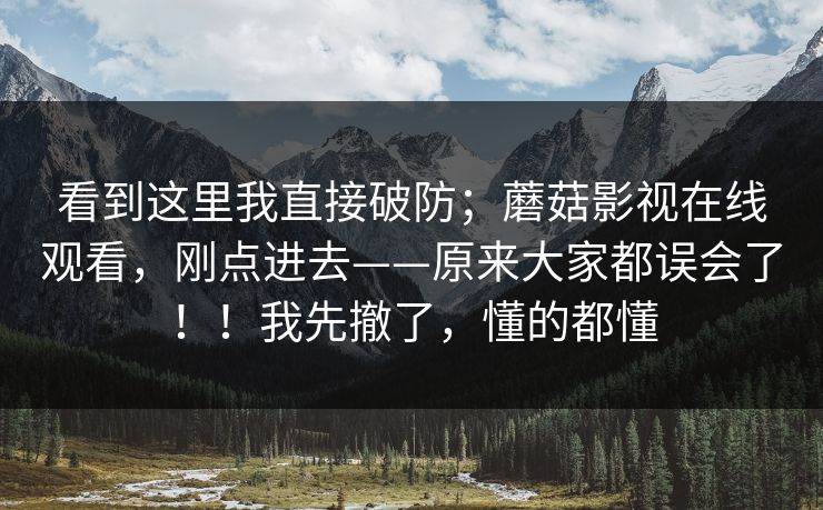 看到这里我直接破防；蘑菇影视在线观看，刚点进去——原来大家都误会了！！我先撤了，懂的都懂