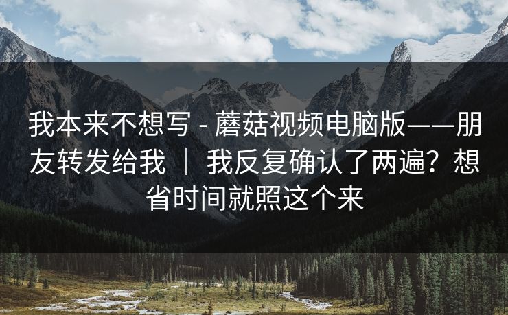 我本来不想写 - 蘑菇视频电脑版——朋友转发给我 ｜ 我反复确认了两遍？想省时间就照这个来