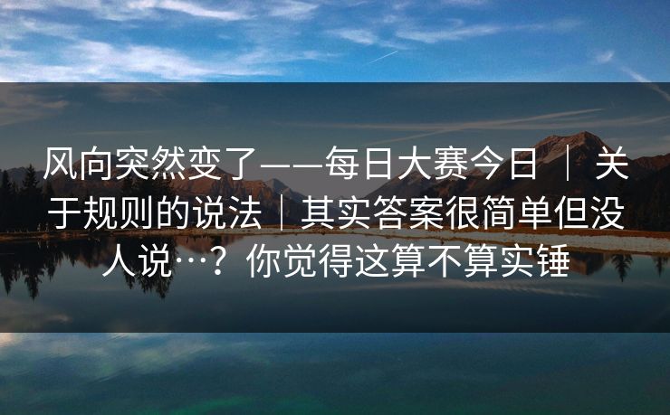 风向突然变了——每日大赛今日 ｜ 关于规则的说法｜其实答案很简单但没人说…？你觉得这算不算实锤