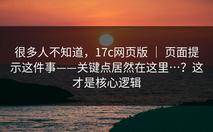 很多人不知道,17c网页版 | 页面提示这件事——关键点居然在这里…?这才是核心逻辑 很多人不知道,17c网页版 | 页面提示这件事——关键点居然在这里…?这才是核心逻辑