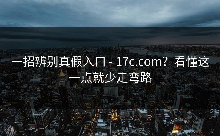 一招辨别真假入口 - 17c.com？看懂这一点就少走弯路