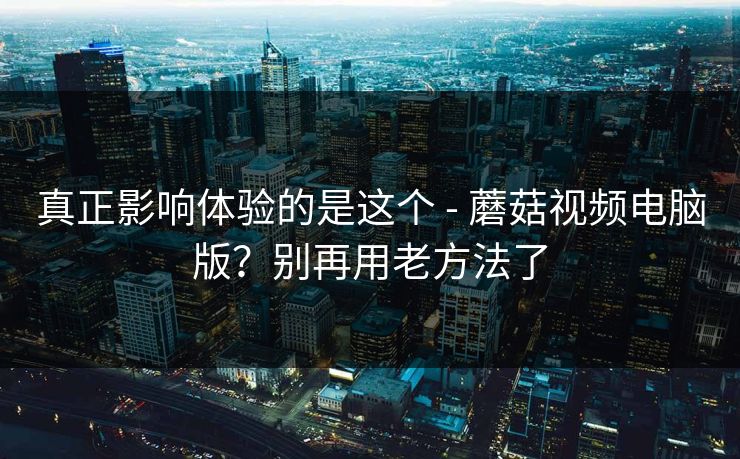 真正影响体验的是这个 - 蘑菇视频电脑版?别再用老方法了 真正影响体验的是这个 - 蘑菇视频电脑版?别再用老方法了