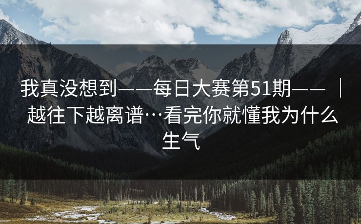 我真没想到——每日大赛第51期—— ｜ 越往下越离谱…看完你就懂我为什么生气