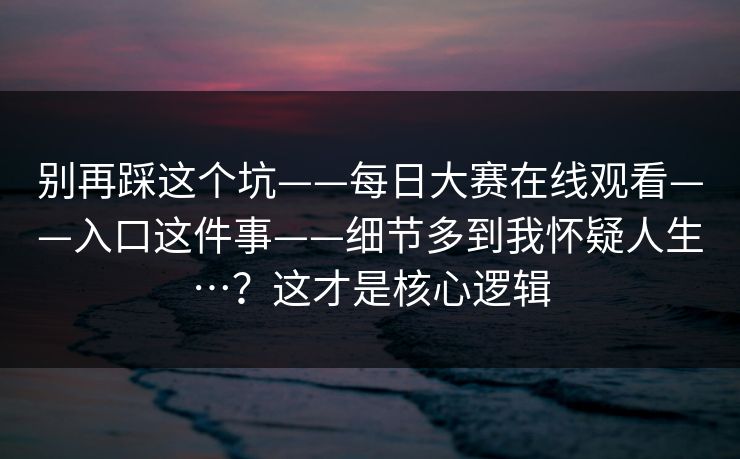 别再踩这个坑——每日大赛在线观看——入口这件事——细节多到我怀疑人生…？这才是核心逻辑