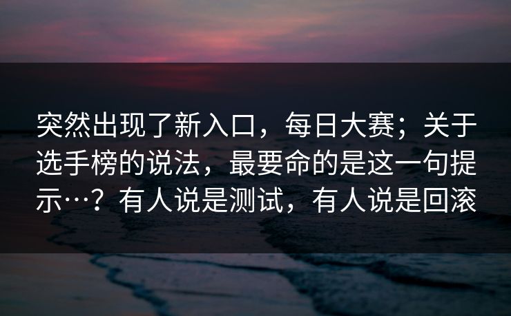突然出现了新入口,每日大赛;关于选手榜的说法,最要命的是这一句提示…?有人说是测试,有人说是回滚 突然出现了新入口,每日大赛;关于选手榜的说法,最要命的是这一句提示…?有人说是测试,有人说是回滚