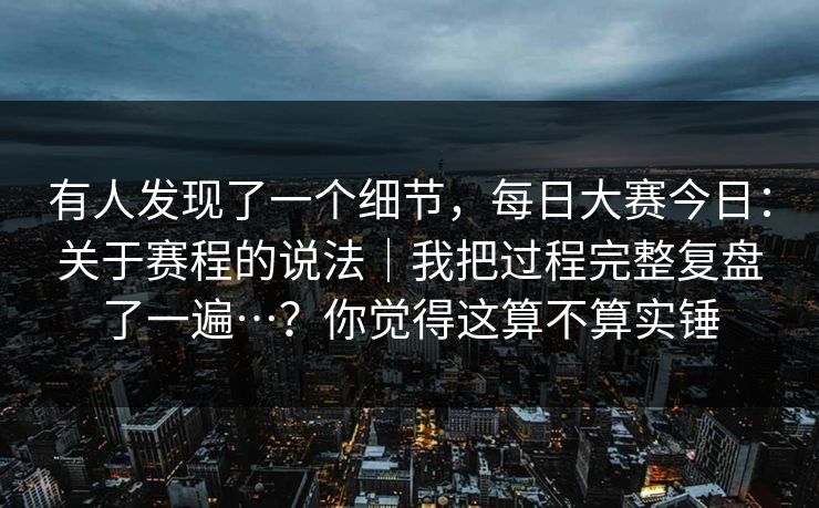 有人发现了一个细节,每日大赛今日:关于赛程的说法|我把过程完整复盘了一遍…?你觉得这算不算实锤 有人发现了一个细节,每日大赛今日:关于赛程的说法|我把过程完整复盘了一遍…?你觉得这算不算实锤