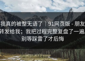 我真的被整无语了｜91网页版 - 朋友转发给我；我把过程完整复盘了一遍。别等踩雷了才后悔