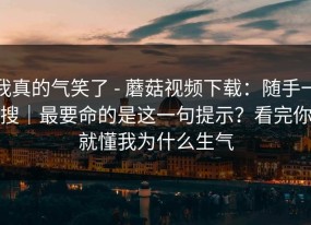 我真的气笑了 - 蘑菇视频下载：随手一搜｜最要命的是这一句提示？看完你就懂我为什么生气
