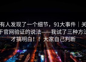 有人发现了一个细节，91大事件｜关于官网验证的说法——我试了三种方法才搞明白！！大家自己判断