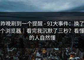 昨晚刷到一个提醒 - 91大事件：换了个浏览器｜看完我沉默了三秒？看懂的人自然懂