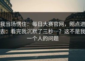 我当场愣住：每日大赛官网，刚点进去：看完我沉默了三秒…？这不是我一个人的问题