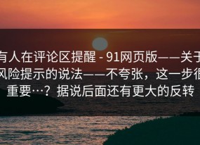 有人在评论区提醒 - 91网页版——关于风险提示的说法——不夸张，这一步很重要…？据说后面还有更大的反转