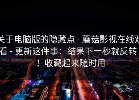 关于电脑版的隐藏点 - 蘑菇影视在线观看 - 更新这件事：结果下一秒就反转！！收藏起来随时用