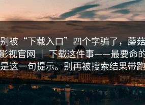 别被“下载入口”四个字骗了，蘑菇影视官网 ｜ 下载这件事——最要命的是这一句提示。别再被搜索结果带跑