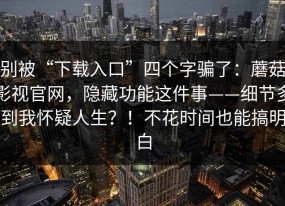 别被“下载入口”四个字骗了：蘑菇影视官网，隐藏功能这件事——细节多到我怀疑人生？！不花时间也能搞明白