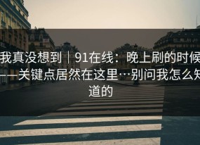 我真没想到｜91在线：晚上刷的时候——关键点居然在这里…别问我怎么知道的