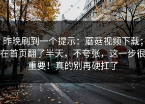 昨晚刷到一个提示：蘑菇视频下载；在首页翻了半天，不夸张，这一步很重要！真的别再硬扛了