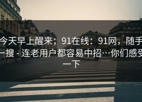 今天早上醒来；91在线：91网，随手一搜 - 连老用户都容易中招…你们感受一下